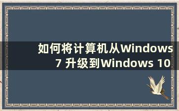 如何将计算机从Windows 7 升级到Windows 10（如何将计算机从Windows 7 升级到Windows）